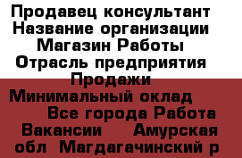 Продавец-консультант › Название организации ­ Магазин Работы › Отрасль предприятия ­ Продажи › Минимальный оклад ­ 27 000 - Все города Работа » Вакансии   . Амурская обл.,Магдагачинский р-н